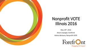 Nonprofit VOTE
Illinois 2016
May 18th, 2016
Alison Leipsiger, Forefront
Helena Berbano, Nonprofit VOTE
 