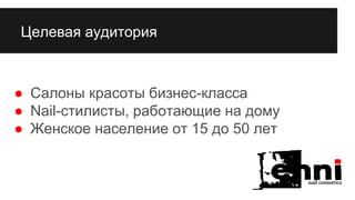 Целевая аудитория
● Салоны красоты бизнес-класса
● Nail-стилисты, работающие на дому
● Женское население от 15 до 50 лет
 