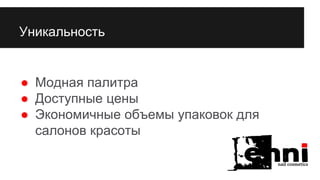Уникальность
● Модная палитра
● Доступные цены
● Экономичные объемы упаковок для
салонов красоты
 