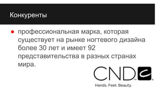 Конкуренты
● профессиональная марка, которая
существует на рынке ногтевого дизайна
более 30 лет и имеет 92
представительства в разных странах
мира.
 