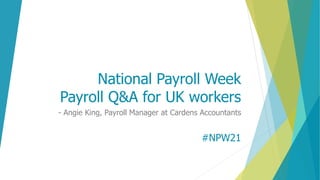 National Payroll Week
Payroll Q&A for UK workers
- Angie King, Payroll Manager at Cardens Accountants
#NPW21
 