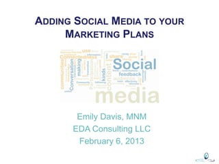 ADDING SOCIAL MEDIA TO YOUR
     MARKETING PLANS




       Emily Davis, MNM
      EDA Consulting LLC
       February 6, 2013
 