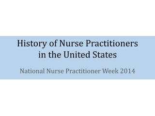 History of Nurse Practitioners 
in the United States 
National Nurse Practitioner Week 2014 
 