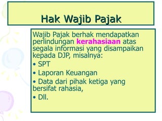 Hak Wajib Pajak Wajib Pajak berhak mendapatkan perlindungan  kerahasiaan   atas segala informasi yang disampaikan kepada DJP, misalnya: SPT Laporan Keuangan Data dari pihak ketiga yang  bersifat rahasia, Dll.  