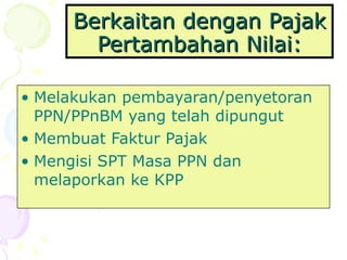 Berkaitan dengan Pajak Pertambahan Nilai: Melakukan pembayaran/penyetoran PPN/PPnBM yang telah dipungut Membuat Faktur Pajak Mengisi SPT Masa PPN dan melaporkan ke KPP 