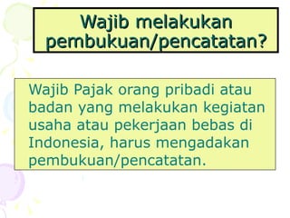 Wajib melakukan pembukuan/pencatatan? Wajib Pajak orang pribadi atau badan yang melakukan kegiatan usaha atau pekerjaan bebas di Indonesia, harus mengadakan pembukuan/pencatatan. 
