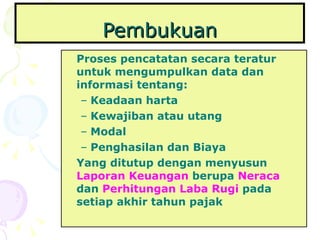 Pembukuan Proses pencatatan secara teratur untuk mengumpulkan data dan informasi tentang: Keadaan harta Kewajiban atau utang Modal Penghasilan dan Biaya Yang ditutup dengan menyusun  Laporan Keuangan  berupa  Neraca  dan  Perhitungan Laba Rugi  pada setiap akhir tahun pajak 