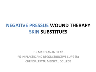 NEGATIVE PRESSUE WOUND THERAPY
SKIN SUBSTITUES
DR MANO ANANTH AB
PG IN PLASTIC AND RECONSTRUCTIVE SURGERY
CHENGALPATTU MEDICAL COLLEGE
 