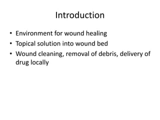 Introduction
• Environment for wound healing
• Topical solution into wound bed
• Wound cleaning, removal of debris, delivery of
drug locally
 