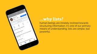 ...why lists?
human beings are innately inclined towards
structuring information; it’s one of our primary
means of understanding. lists are simple, but
powerful.
 