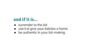 and if it is...
● surrender to the list
● use li.st give your listicles a home
● be authentic in your list-making
 