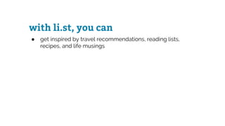 with li.st, you can
● get inspired by travel recommendations, reading lists,
recipes, and life musings
 