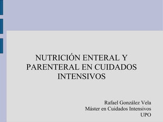 NUTRICIÓN ENTERAL Y PARENTERAL EN CUIDADOS INTENSIVOS Rafael González Vela Máster en Cuidados Intensivos UPO 