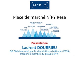 Place	de	marché	N’PY	Résa	
Présenta)on	
Laurent	DOURRIEU	
	DG Etablissement public des stations d’altitude (EPSA,
entreprise membre du groupe N’PY)
	
1	
 