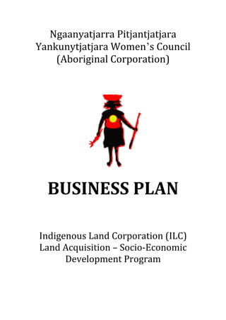 Ngaanyatjarra	Pitjantjatjara	
Yankunytjatjara	Women’s	Council		
    (Aboriginal	Corporation)	

        	
         	
        	
    	
    	
             	
  BUSINESS	PLAN	
                 	
                 	
                 	
Indigenous	Land	Corporation	(ILC)	
Land	Acquisition	–	Socio‐Economic	
      Development	Program	
 