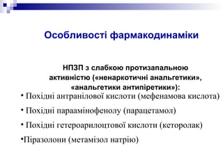 Особливості фармакодинаміки
• Похідні антранілової кислоти (мефенамова кислота)
• Похідні параамінофенолу (парацетамол)
• Похідні гетероарилоцтової кислоти (кеторолак)
•Піразолони (метамізол натрію)
НПЗП з слабкою протизапальною
активністю («ненаркотичні анальгетики»,
«анальгетики антипіретики»):
 