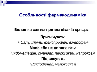 Вплив на синтез протеогліканів хряща:
Пригнічують:
• Саліцилати, фенопрофен, ібупрофен
Мало або не впливають:
•Індометацин, суліндак, піроксикам, напроксен
Підвищують
•Диклофенак, мелоксикам
Особливості фармакодинаміки
 