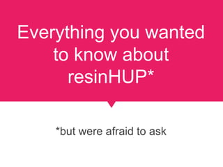 Everything you wanted
to know about
resinHUP*
*but were afraid to ask
 