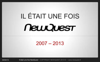 IL ÉTAIT UNE FOIS



                              2007 – 2013


04/04/13   Il était une fois NewQuest • COPYRIGHT NEWQUEST 2013 © • www.newquest.fr
 