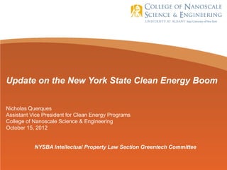 Update on the New York State Clean Energy Boom


Nicholas Querques
Assistant Vice President for Clean Energy Programs
College of Nanoscale Science & Engineering
October 15, 2012


           NYSBA Intellectual Property Law Section Greentech Committee
 