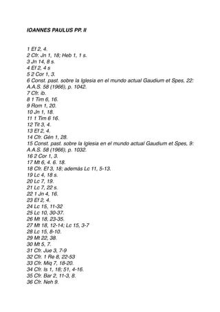 IOANNES PAULUS PP. II
1 Ef 2, 4.
2 Cfr. Jn 1, 18; Heb 1, 1 s.
3 Jn 14, 8 s.
4 Ef 2, 4 s
5 2 Cor 1, 3.
6 Const. past. sobre la Iglesia en el mundo actual Gaudium et Spes, 22:
A.A.S. 58 (1966), p. 1042.
7 Cfr. ib.
8 1 Tim 6, 16.
9 Rom 1, 20.
10 Jn 1, 18.
11 1 Tim 6 16.
12 Tit 3, 4.
13 Ef 2, 4.
14 Cfr. Gén 1, 28.
15 Const. past. sobre la Iglesia en el mundo actual Gaudium et Spes, 9:
A.A.S. 58 (1966), p. 1032.
16 2 Cor 1, 3.
17 Mt 6, 4. 6. 18.
18 Cfr. Ef 3, 18; además Lc 11, 5-13.
19 Lc 4, 18 s.
20 Lc 7, 19.
21 Lc 7, 22 s.
22 1 Jn 4, 16.
23 Ef 2, 4.
24 Lc 15, 11-32
25 Lc 10, 30-37.
26 Mt 18, 23-35.
27 Mt 18, 12-14; Lc 15, 3-7
28 Lc 15, 8-10.
29 Mt 22, 38.
30 Mt 5, 7.
31 Cfr. Jue 3, 7-9
32 Cfr. 1 Re 8, 22-53
33 Cfr. Miq 7, 18-20.
34 Cfr. Is 1, 18; 51, 4-16.
35 Cfr. Bar 2, 11-3, 8.
36 Cfr. Neh 9.
 