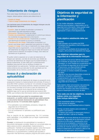 ISO 27001:2013 IMPLEMENTATION GUIDE 19
Tratamiento de riesgos
Para cada riesgo identificado en su evaluación de
riesgos, deberá aplicar criterios para determinar si:
• Acepta el riesgo.
• Trata el riesgo (tratamiento de riesgos).
Las opciones para el tratamiento de riesgos incluyen una de
las siguientes opciones;
• Evasión: dejar de realizar la actividad o procesar la
información que está expuesta al riesgo.
• Eliminación: Eliminar la fuente del riesgo.
• Cambio de probabilidad: implementar un control que reduzca
los incidentes de seguridad de la información.
• Cambio en las consecuencias: Implemente un control
que disminuya el impacto si ocurre un incidente.
• Transferencia del riesgo: Externalizar la actividad a un
tercero que tenga mayor capacidad para gestionar el riesgo.
• Aceptar el riesgo: Si no hay un tratamiento de riesgo práctico
disponible para la organización, o si se considera que el costo
del tratamiento de riesgo es mayor que el costo del impacto,
puede tomar la decisión de aceptar el riesgo. Esto debe ser
aprobado por la gerencia.
El auditor externo esperará ver un plan de tratamiento de
riesgos (por ejemplo, una lista de acciones) que detalle las
acciones de tratamiento de riesgos que ha implementado o
planea implementar. El plan debe ser lo suficientemente
detallado para permitir que se verifique el estado de
implementación de cada acción. También será necesario que
exista evidencia de que este plan ha sido aprobado por los
responsables de los mismos y por la gerencia.
Anexo A y declaración de
aplicabilidad
Todas las opciones de tratamiento de riesgos (a excepción de la
aceptación) implican la implementación de controles. El anexo A
de la ISO 27001 contiene una lista de 114 controles de seguridad
de la información de buenas prácticas. Deberá considerar cada
uno de estos controles al formular su plan de tratamiento de
riesgos. La descripción de la mayoría de los controles es
bastante vaga, por lo que se recomienda que revise la ISO
27002, que contiene más información sobre su implementación.
Como evidencia de que usted ha completado esta
evaluación, un auditor externo esperará que usted presente
un documento llamado declaración de aplicabilidad. Para
cada uno de los 114 controles debe registrar:
• Si es aplicable a sus actividades, procesos y riesgos de
seguridad de la información.
• Si lo has implementado o no.
• Si lo ha considerado no aplicable, su justificación para
hacerlo.
Para la mayoría de las organizaciones, los 114 controles
serán aplicables, y es probable que ya hayan implementado
algunos de ellos.
Consejo: La declaración de aplicabilidad no necesita un
documento demasiado complejo. Basta con una simple tabla con
datos sobre el control, aplicabilidad, implementación y
justificación. También es aconsejable registrar cierta información
sobre cómo se ha aplicado el control (por ejemplo, hacer
referencia a un procedimiento o política) para ayudarlo a
responder más fácilmente cualquier pregunta del auditor externo.
Objetivos de seguridad de
la información y
planificación
En los niveles relevantes, necesitará tener
objetivos documentados y relacionados con la
seguridad de la información. Estos pueden estar
en un nivel superior y aplicarse a toda la
organización o solo a nivel departamental.
Cada objetivo establecido debe ser:
• Medible.
• Estar alineado con la política del SGSI.
• Considerar los requisitos a nivel de seguridad
de la información.
• Considerar los resultados de la evaluación de
riesgos y del proceso de tratamiento de riesgos.
Los objetivos relevantes para la
seguridad de la información incluyen:
• No exceder la frecuencia definida para ciertos tipos
de incidentes de seguridad de la información.
• Conseguir un nivel medible de cumplimiento con
los controles de seguridad de la información.
• Proporcionar una disponibilidad definida
para los servicios de la información.
• No exceder un número medible de errores
de datos.
• Mejoras en los recursos disponibles a través de
selección, formación o adquisición.
• Implementación de nuevos controles.
• Conseguir cumplimiento las normas relativas a la
seguridad de la información.
Cada objetivo debe comunicarse a las personas
relevantes. Los objetivos deben actualizarse
cuando sea necesario para estra actualizados y
evaluar el desempeño en función de ellos.
Para cada uno de los objetivos, necesita
indicar cómo va a lograrlos.
Esto incluye determinar:
• Qué necesidades deben conseguirse.
• Qué recursos se asignan.
• Quién tiene la responsabilidad sobre el objetivo.
• Si hay una fecha objetivo para completar el
objetivo o es continuo.
• El método para evaluar el desempeño frente al
objetivo (es decir, cuál es su medida).
CONSEJO: las formas efectivas de comunicar los
objetivos de seguridad de la información incluyen
cubrirlos en la formación, establecerlos como
objetivos de los empleados o incluirlos en las
evaluaciones de los empleados, establecerlos en
acuerdos de nivel de servicio con proveedores o
evaluar el desempeño con respecto a ellos en las
revisiones de desempeño del proveedor.
 