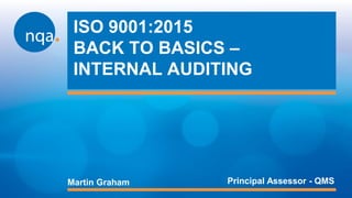 ISO 9001:2015
BACK TO BASICS –
INTERNAL AUDITING
Martin Graham Principal Assessor - QMS
 