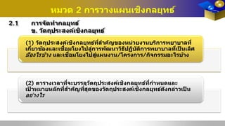 หมวด 2 การวางแผนเชิงกลยุทธ์
2.1 การจัดทํากลยุทธ์
ข. วัตถุประสงค์เชิงกลยุทธ์
(1) วัตถุประสงค์เชิงกลยุทธ์ที่สําคัญของหน่วยงานบริการพยาบาลที่
เกี่ยวข้องและเชื่อมโยงไปสู่การพัฒนาวิธีปฏิบัติการพยาบาลที่เป็ นเลิศ
มีอะไรบ้าง และเชื่อมโยงไปสู่แผนงาน/โครงการ/กิจกรรมอะไรบ้าง
(2) ตารางเวลาที่จะบรรลุวัตถุประสงค์เชิงกลยุทธ์ที่กําหนดและ
เป้ าหมายหลักที่สําคัญที่สุดของวัตถุประสงค์เชิงกลยุทธ์ดังกล่าวเป็ น
อย่างไร
 