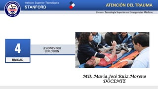 UNIDAD
4 LESIONES POR
EXPLOSIÓN
ATENCIÓN DEL TRAUMA
Carrera: Tecnología Superior en Emergencias Médicas
MD. María José Ruiz Moreno
DOCENTE
 