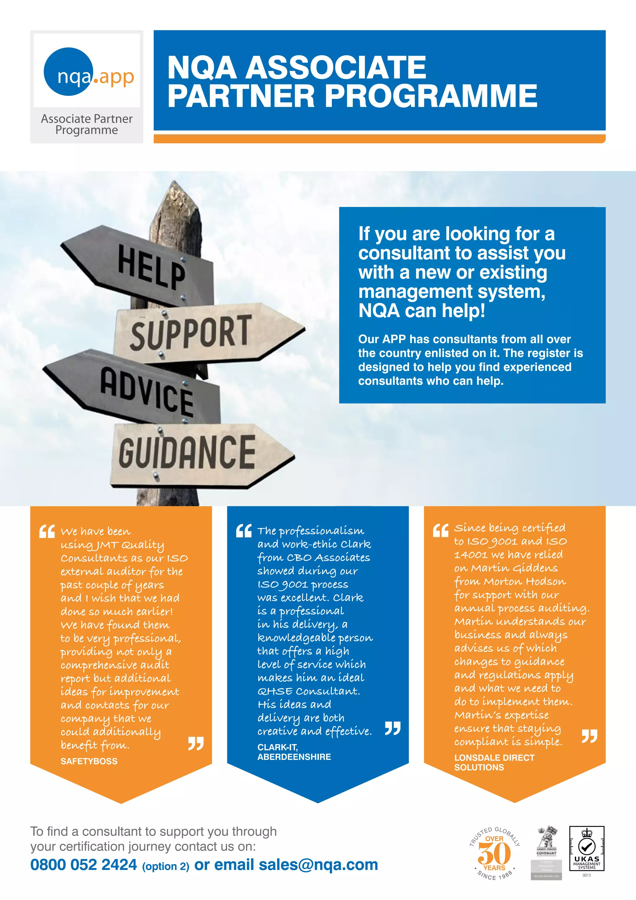 ISO 13485:2016 IMPLEMENTATION GUIDE
26
We have been
using JMT Quality
Consultants as our ISO
external auditor for the
past couple of years
and I wish that we had
done so much earlier!
We have found them
to be very professional,
providing not only a
comprehensive audit
report but additional
ideas for improvement
and contacts for our
company that we
could additionally
beneﬁt from.
SAFETYBOSS
The professionalism
and work-ethic Clark
from CBO Associates
showed during our
ISO 9001 process
was excellent. Clark
is a professional
in his delivery, a
knowledgeable person
that offers a high
level of service which
makes him an ideal
QHSE Consultant.
His ideas and
delivery are both
creative and effective.
CLARK-IT,
ABERDEENSHIRE
Since being certiﬁed
to ISO 9001 and ISO
14001 we have relied
on Martin Giddens
from Morton Hodson
for support with our
annual process auditing.
Martin understands our
business and always
advises us of which
changes to guidance
and regulations apply
and what we need to
do to implement them.
Martin’s expertise
ensure that staying
compliant is simple.
LONSDALE DIRECT
SOLUTIONS
NQA ASSOCIATE
PARTNER PROGRAMME
•
SIN C E 1 9 88
•
T
R
U
STED GLOBA
L
L
Y
YEARS
To find a consultant to support you through
your certification journey contact us on:
0800 052 2424 (option 2) or email sales@nqa.com
If you are looking for a
consultant to assist you
with a new or existing
management system,
NQA can help!
Our APP has consultants from all over
the country enlisted on it. The register is
designed to help you find experienced
consultants who can help.
0015
 
