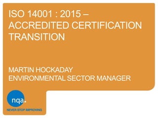 ISO 14001 : 2015 –
ACCREDITED CERTIFICATION
TRANSITION
MARTIN HOCKADAY
ENVIRONMENTAL SECTOR MANAGER
 