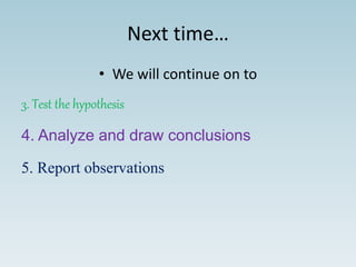 Next time…
• We will continue on to
3. Test the hypothesis
4. Analyze and draw conclusions
5. Report observations
 