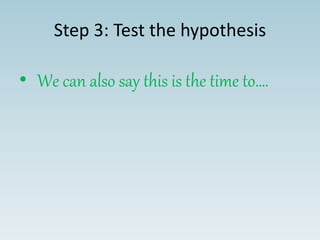 Step 3: Test the hypothesis
• We can also say this is the time to….
 
