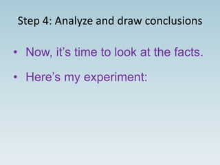 Step 4: Analyze and draw conclusions
• Now, it’s time to look at the facts.
• Here’s my experiment:
 