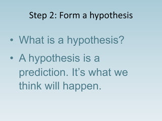 Step 2: Form a hypothesis
• What is a hypothesis?
• A hypothesis is a
prediction. It’s what we
think will happen.
 