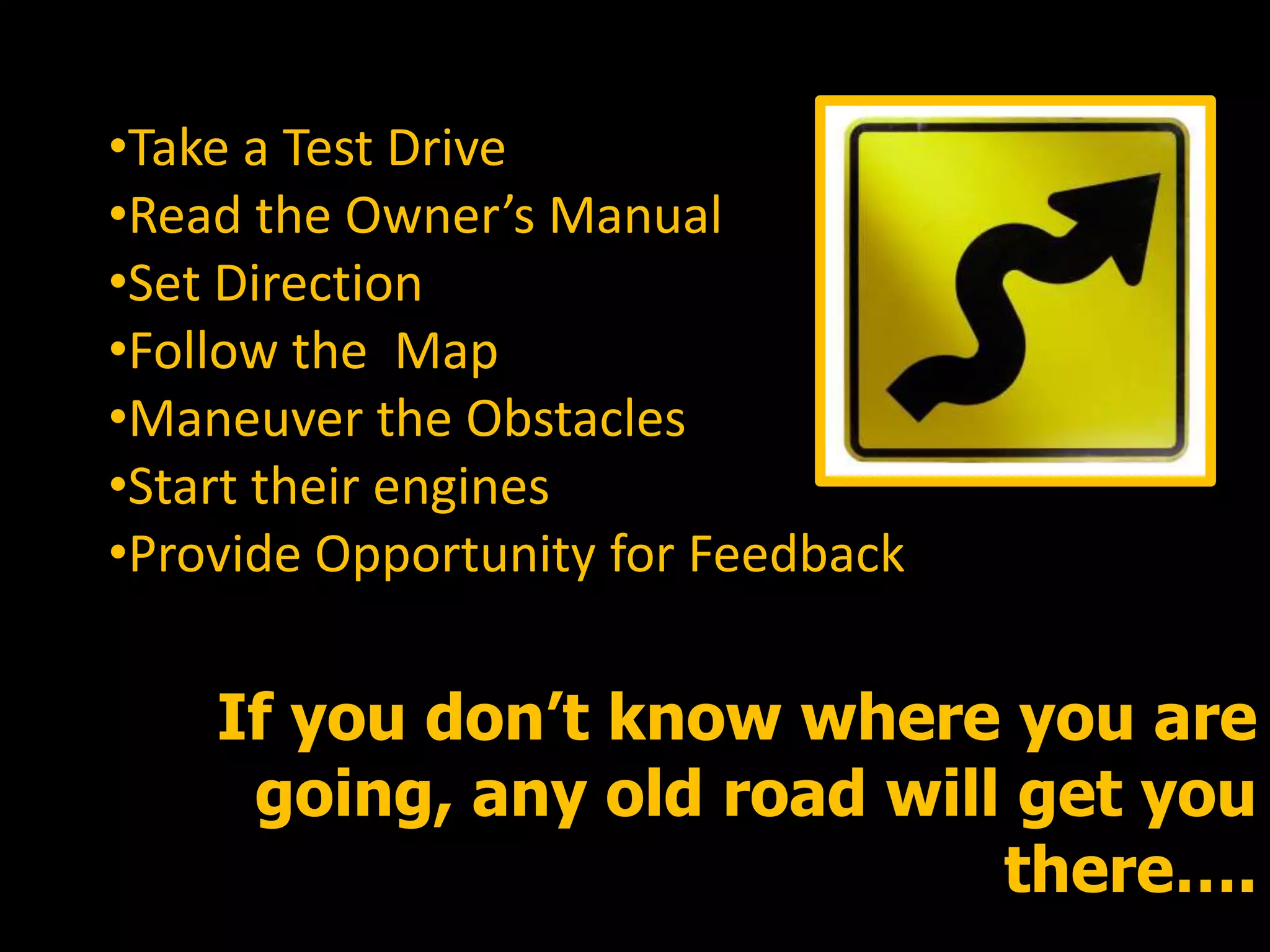 •Take a Test Drive
•Read the Owner’s Manual
•Set Direction
•Follow the Map
•Maneuver the Obstacles
•Start their engines
•Provide Opportunity for Feedback
If you don’t know where you are
going, any old road will get you
there….
 