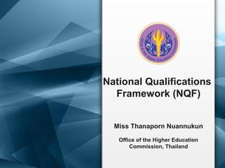 National Qualifications
Framework (NQF)
Miss Thanaporn Nuannukun
Office of the Higher Education
Commission, Thailand
 
