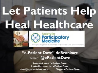 Let Patients Help
Heal Healthcare
JAMIA, 1997

“e-Patient Dave” deBronkart
Twitter: @ePatientDave
facebook.com / ePatientDave
LinkedIn.com / in / ePatientDave
dave@epatientdave.com
Skype: ePatientDave

 