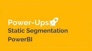 Power-Ups
Static Segmentation
PowerBI
 