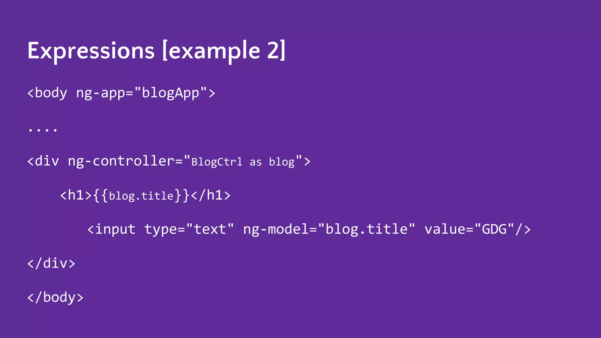 Expressions [example 2] <body ng-app="blogApp"> .... <div ng-controller="BlogCtrl as blog"> <h1>{{blog.title}}</h1> <input type="text" ng-model="blog.title" value="GDG"/> </div> </body> 