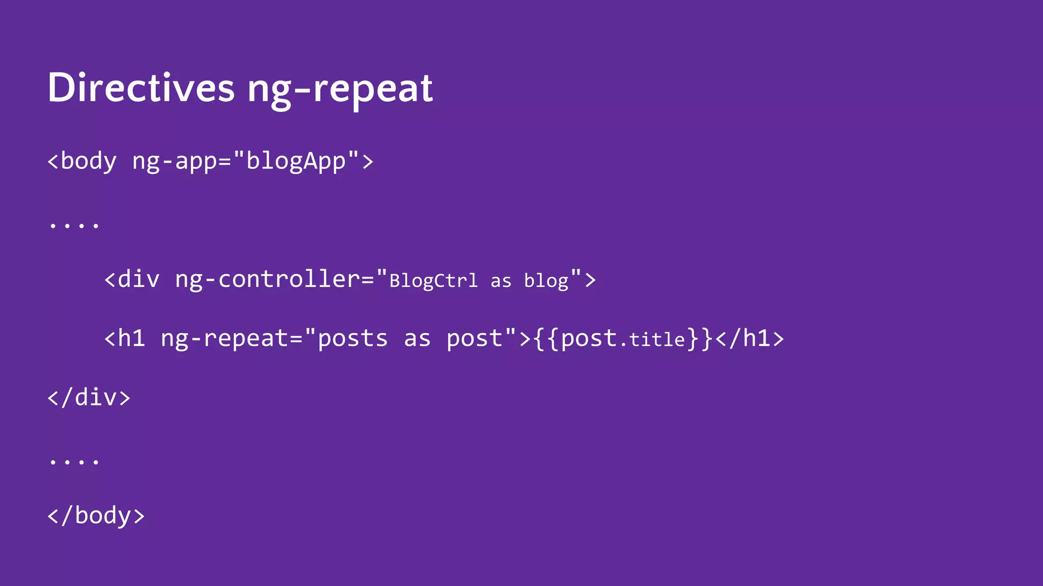 Directives ng-repeat <body ng-app="blogApp"> .... <div ng-controller="BlogCtrl as blog"> <h1 ng-repeat="posts as post">{{post.title}}</h1> </div> .... </body> 
