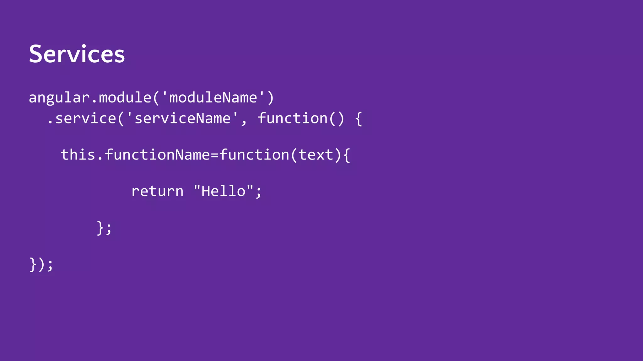 Services angular.module('moduleName') .service('serviceName', function() { this.functionName=function(text){ return "Hello"; }; }); 