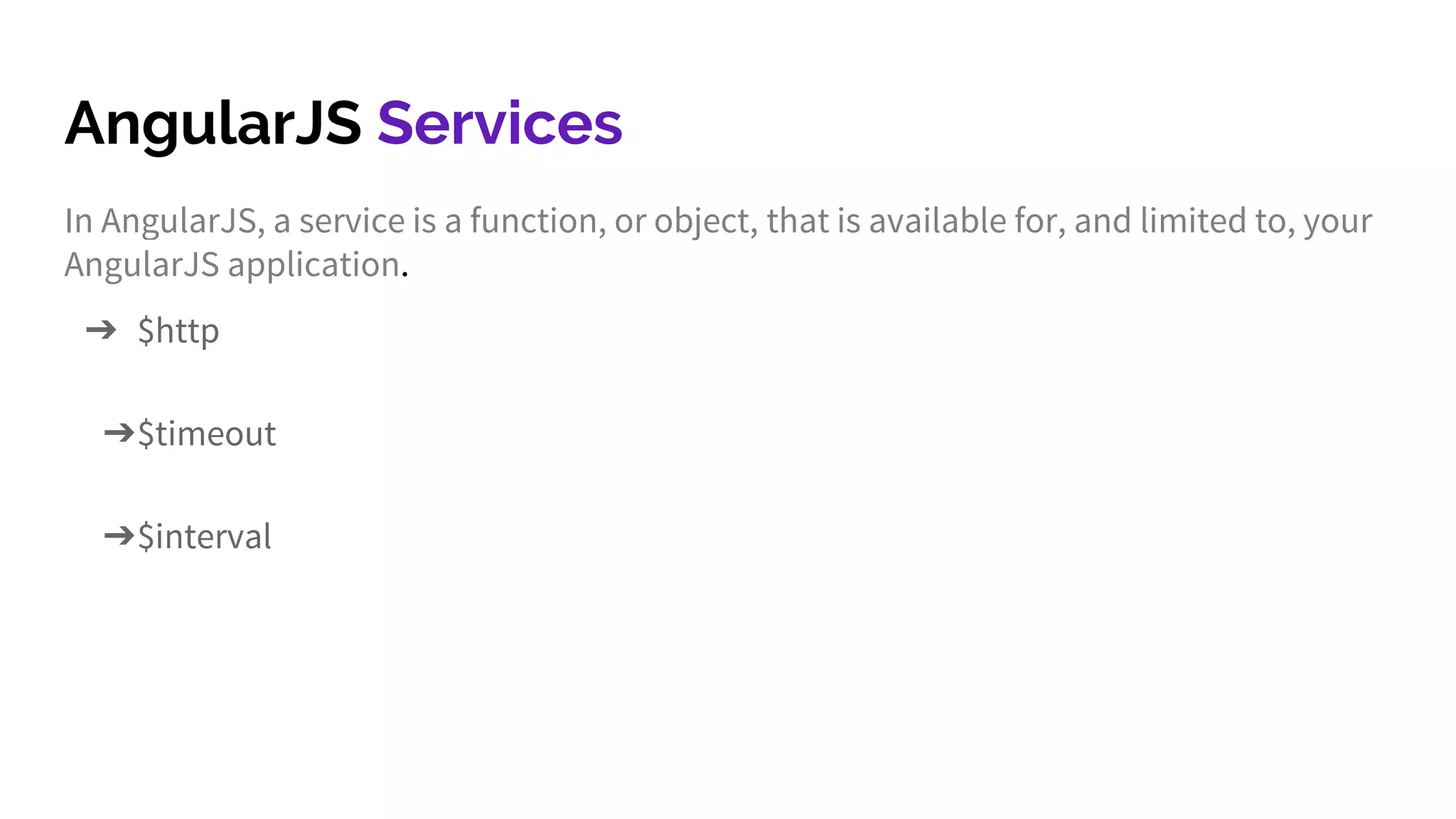 AngularJS Services In AngularJS, a service is a function, or object, that is available for, and limited to, your AngularJS application. ➔ $http ➔$timeout ➔$interval 