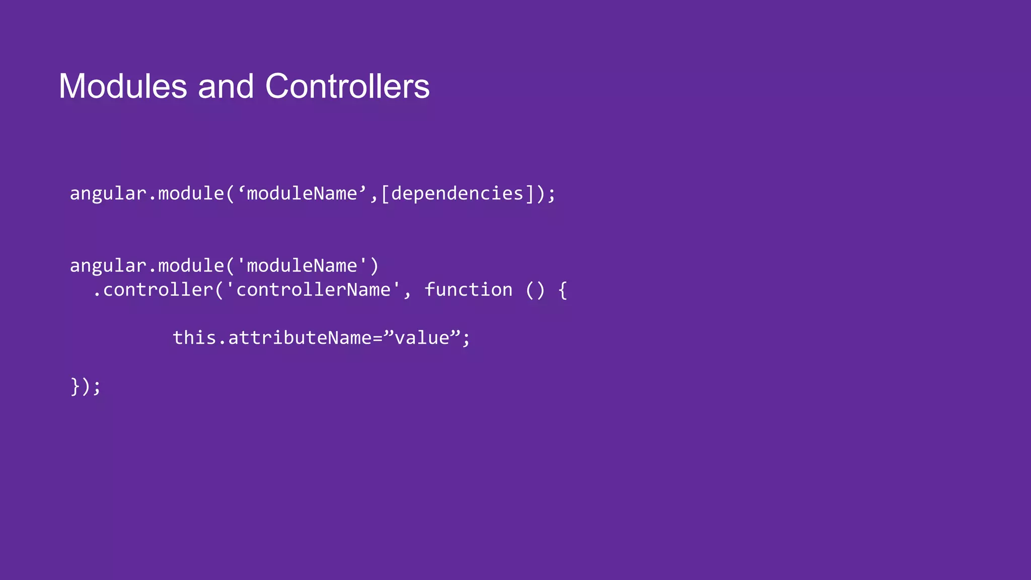 Modules and Controllers angular.module(‘moduleName’,[dependencies]); angular.module('moduleName') .controller('controllerName', function () { this.attributeName=”value”; }); 