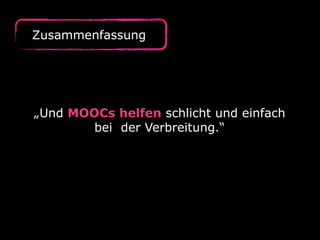 Zusammenfassung
„Und MOOCs helfen schlicht und einfach
bei der Verbreitung.“
 