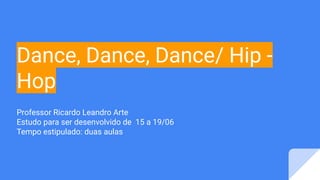 Dance, Dance, Dance/ Hip -
Hop
Professor Ricardo Leandro Arte
Estudo para ser desenvolvido de 15 a 19/06
Tempo estipulado: duas aulas
 