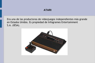 ATARI
Era una de las productoras de videojuegos independientes más grande
en Estados Unidos. Es propiedad de Infogrames Entertainment
S.A. (IESA).
 