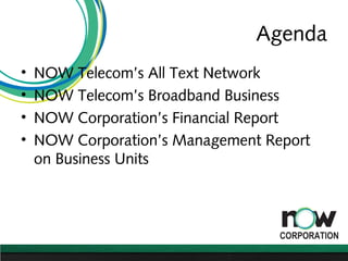 Agenda
• NOW Telecom’s All Text Network
• NOW Telecom’s Broadband Business
• NOW Corporation’s Financial Report
• NOW Corp...