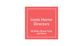 Iconic Horror
Directors
By Erica, Bruna Tyriq
and Chris
 