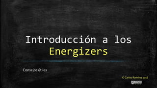 Introducción a los
Energizers
© Carlos Ramírez 2016
Consejos útiles
 